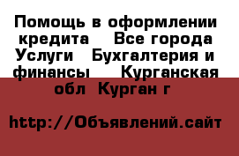 Помощь в оформлении кредита  - Все города Услуги » Бухгалтерия и финансы   . Курганская обл.,Курган г.